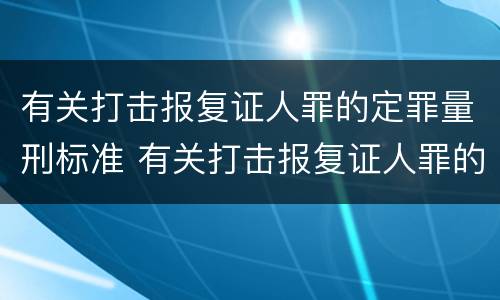 有关打击报复证人罪的定罪量刑标准 有关打击报复证人罪的定罪量刑标准是