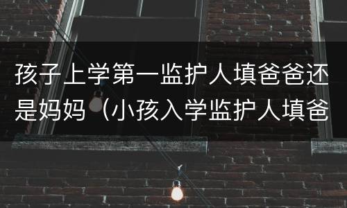 孩子上学第一监护人填爸爸还是妈妈（小孩入学监护人填爸爸还是妈妈）