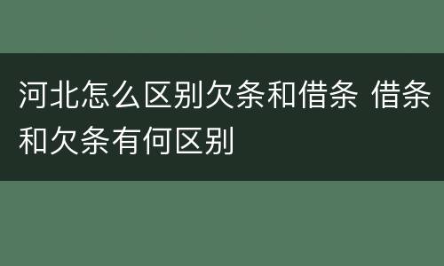 河北怎么区别欠条和借条 借条和欠条有何区别