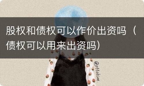 股权和债权可以作价出资吗（债权可以用来出资吗）