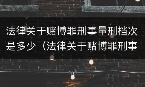 法律关于赌博罪刑事量刑档次是多少（法律关于赌博罪刑事量刑档次是多少的规定）