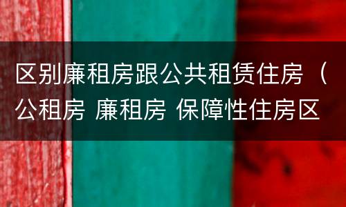 区别廉租房跟公共租赁住房（公租房 廉租房 保障性住房区别）