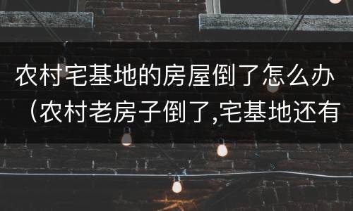 农村宅基地的房屋倒了怎么办（农村老房子倒了,宅基地还有吗）