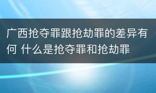 广西抢夺罪跟抢劫罪的差异有何 什么是抢夺罪和抢劫罪