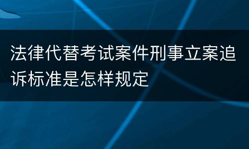 法律代替考试案件刑事立案追诉标准是怎样规定