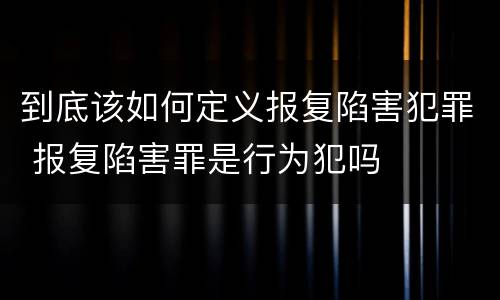 到底该如何定义报复陷害犯罪 报复陷害罪是行为犯吗