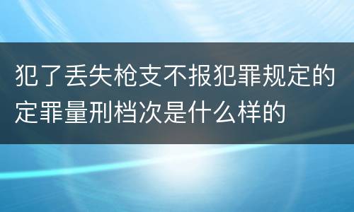 犯了丢失枪支不报犯罪规定的定罪量刑档次是什么样的