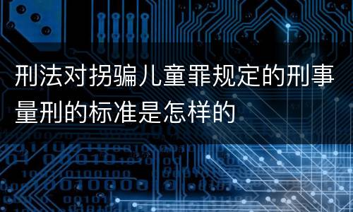 刑法对拐骗儿童罪规定的刑事量刑的标准是怎样的