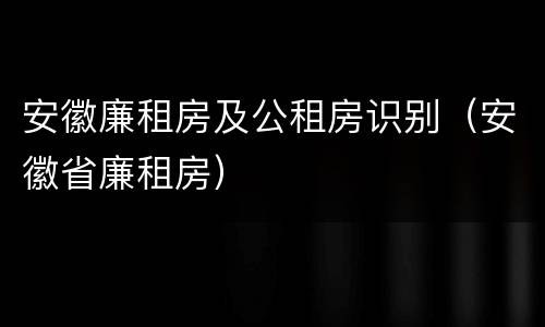 安徽廉租房及公租房识别（安徽省廉租房）
