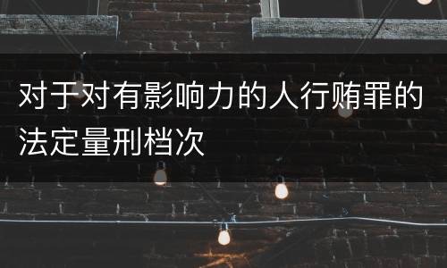 对于对有影响力的人行贿罪的法定量刑档次