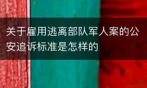关于雇用逃离部队军人案的公安追诉标准是怎样的