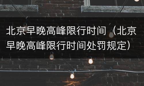 北京早晚高峰限行时间（北京早晚高峰限行时间处罚规定）