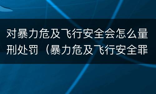 对暴力危及飞行安全会怎么量刑处罚（暴力危及飞行安全罪司法解释）