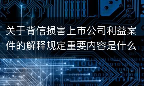 关于背信损害上市公司利益案件的解释规定重要内容是什么