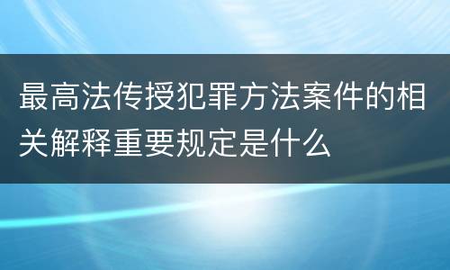 最高法传授犯罪方法案件的相关解释重要规定是什么
