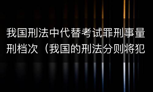 我国刑法中代替考试罪刑事量刑档次（我国的刑法分则将犯罪分为几大类）