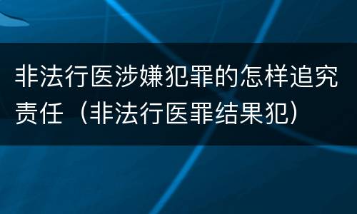 非法行医涉嫌犯罪的怎样追究责任（非法行医罪结果犯）