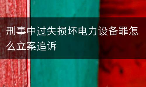 刑事中过失损坏电力设备罪怎么立案追诉