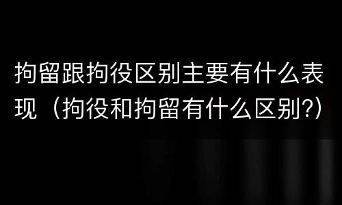 拘留跟拘役区别主要有什么表现（拘役和拘留有什么区别?）
