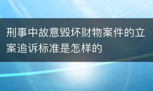 刑事中故意毁坏财物案件的立案追诉标准是怎样的