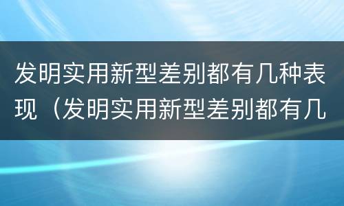 发明实用新型差别都有几种表现（发明实用新型差别都有几种表现手法）