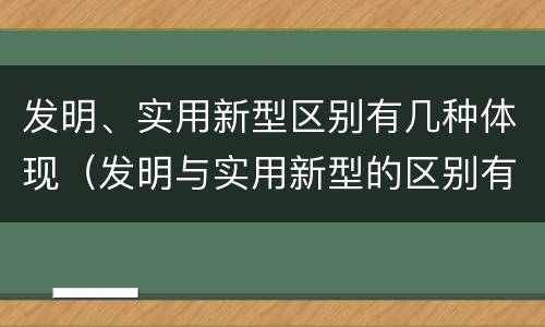 发明、实用新型区别有几种体现（发明与实用新型的区别有）