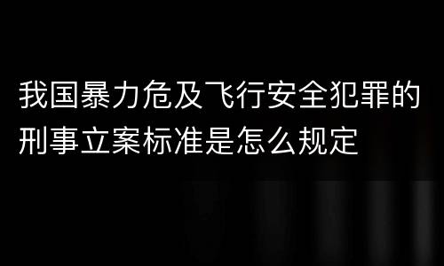 我国暴力危及飞行安全犯罪的刑事立案标准是怎么规定