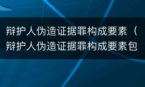 辩护人伪造证据罪构成要素（辩护人伪造证据罪构成要素包括）