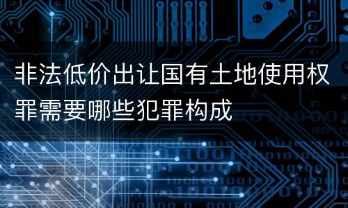 非法低价出让国有土地使用权罪需要哪些犯罪构成