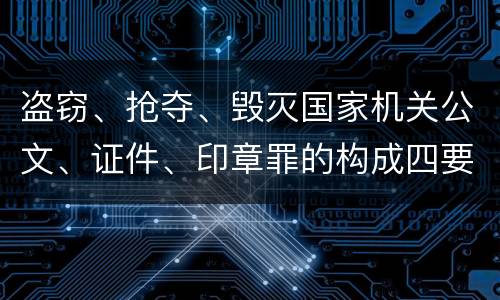 盗窃、抢夺、毁灭国家机关公文、证件、印章罪的构成四要件有哪些