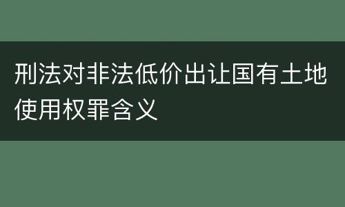 刑法对非法低价出让国有土地使用权罪含义