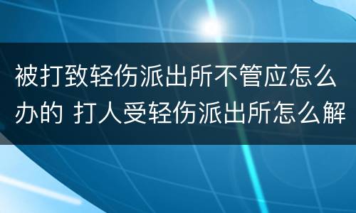 被打致轻伤派出所不管应怎么办的 打人受轻伤派出所怎么解决