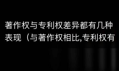 著作权与专利权差异都有几种表现（与著作权相比,专利权有哪些特征）