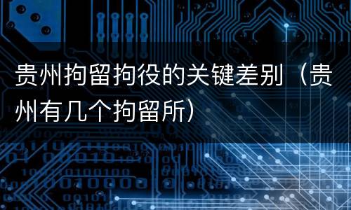 贵州拘留拘役的关键差别（贵州有几个拘留所）