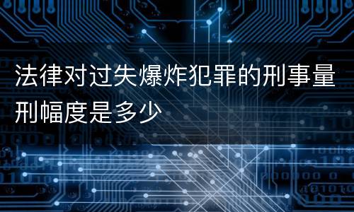 法律对过失爆炸犯罪的刑事量刑幅度是多少