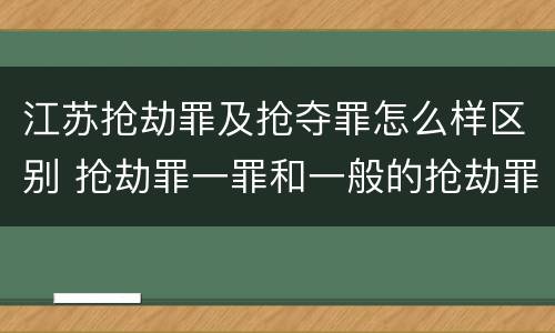 江苏抢劫罪及抢夺罪怎么样区别 抢劫罪一罪和一般的抢劫罪