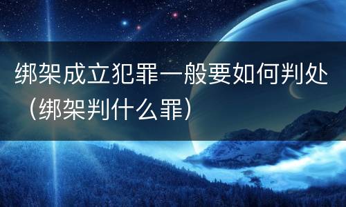绑架成立犯罪一般要如何判处（绑架判什么罪）
