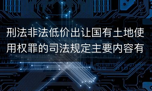 刑法非法低价出让国有土地使用权罪的司法规定主要内容有哪些
