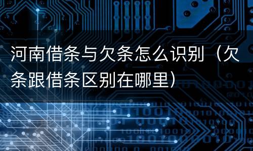 河南借条与欠条怎么识别（欠条跟借条区别在哪里）