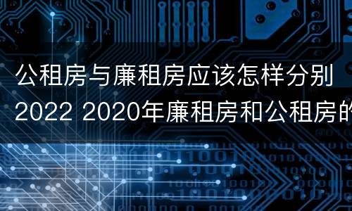 公租房与廉租房应该怎样分别2022 2020年廉租房和公租房的区别
