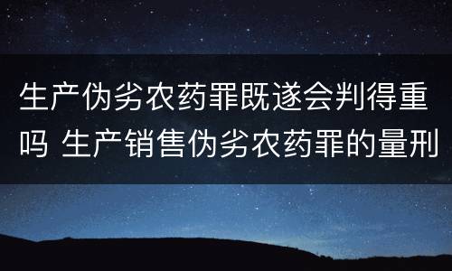生产伪劣农药罪既遂会判得重吗 生产销售伪劣农药罪的量刑标准