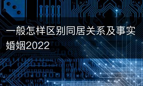 一般怎样区别同居关系及事实婚姻2022