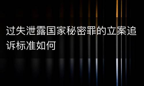 过失泄露国家秘密罪的立案追诉标准如何