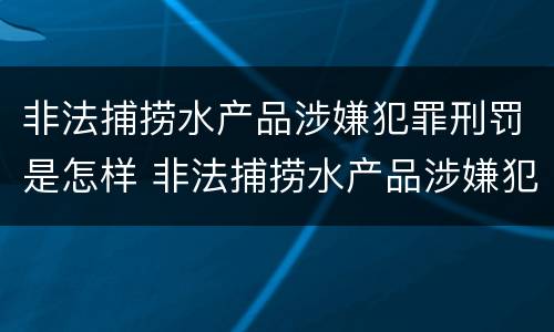 非法捕捞水产品涉嫌犯罪刑罚是怎样 非法捕捞水产品涉嫌犯罪刑罚是怎样处罚