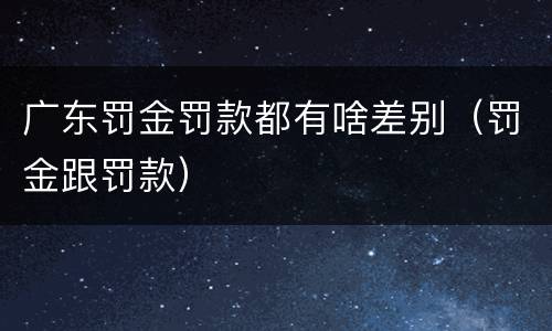 广东罚金罚款都有啥差别（罚金跟罚款）
