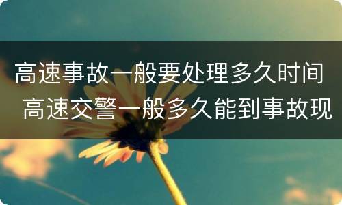 高速事故一般要处理多久时间 高速交警一般多久能到事故现场