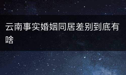 云南事实婚姻同居差别到底有啥