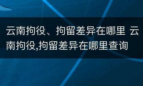 云南拘役、拘留差异在哪里 云南拘役,拘留差异在哪里查询