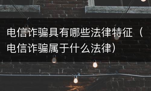 电信诈骗具有哪些法律特征（电信诈骗属于什么法律）