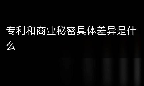 专利和商业秘密具体差异是什么